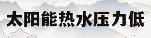 太阳能热水压力低(太阳能热水器热水压力低)