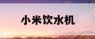 小米饮水机(小米饮水机售后服务24小时服务热线)