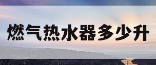 燃气热水器多少升(燃气热水器多少升在哪里标注)