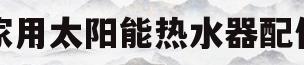 家用太阳能热水器配件(太阳能热水器配套器材有哪些)