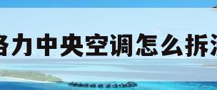 格力中央空调怎么拆洗(格力中央空调怎么拆洗过滤网图解)