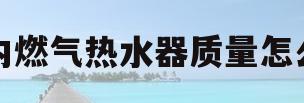 林内燃气热水器质量怎么样(林内燃气热水器质量怎么样?)