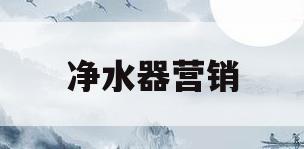 净水器营销(净水器营销广告话术)