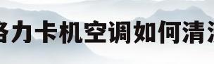 格力卡机空调如何清洗(格力立式空调怎么拆过滤网)