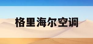 格里海尔空调(格力海尔空调怎么开机)