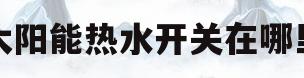 太阳能热水开关在哪里(太阳能的热水开关在什么地方)