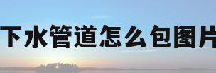 下水管道怎么包图片(下水管怎么包比较好看)