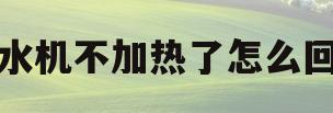 饮水机不加热了怎么回事(饮水机不加热了怎么回事美的)