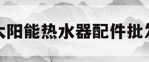 太阳能热水器配件批发(太阳能热水器配件批发大全)