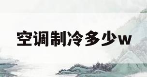 空调制冷多少w(空调制冷多少度制冷效果好)