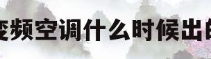 变频空调什么时候出的(国内变频空调什么时候上市的)