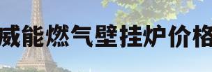 威能燃气壁挂炉价格(威能燃气壁挂炉价格多少)