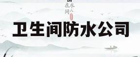 卫生间防水公司(卫生间防水公司做好后有质保吗)