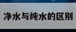 净水与纯水的区别(净水与纯水的区别是什么)