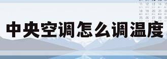 中央空调怎么调温度(室内中央空调怎么调温度)
