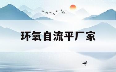 环氧自流平厂家(环氧自流平厂家电话 北京)