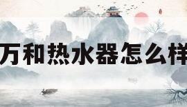 万和热水器怎么样(万和热水器怎么样好不好)