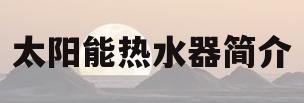 太阳能热水器简介(太阳能热水器秒懂百科)