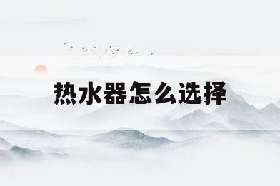 热水器怎么选择(海尔燃气热水器怎么选择)
