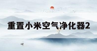 重置小米空气净化器2(小米空气净化器2 重置)