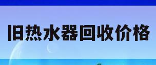 旧热水器回收价格(旧热水器回收价格 海尔)