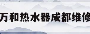 万和热水器成都维修(成都万和热水器售后故障报修中心)