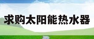 求购太阳能热水器(太阳能热水器批发零售)
