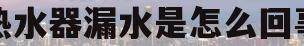 热水器漏水是怎么回事(热水器漏水是怎么回事,燃气热水器)