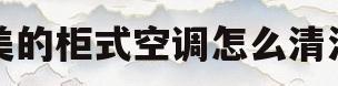 美的柜式空调怎么清洗(美的柜式空调怎么清洗过滤网怎么拆视频) 美的柜式空调怎么清洗(美的柜式空调怎么清洗过滤网怎么拆视频)