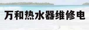 万和热水器维修电(万和热水器维修电话湖南)