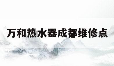 万和热水器成都维修点(万和热水器成都维修点地址)