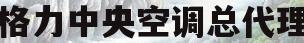 格力中央空调总代理(格力中央空调总代理和专卖店区别)