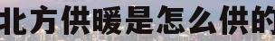 北方供暖是怎么供的(北方供暖是怎么供的啊)