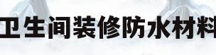 卫生间装修防水材料(卫生间做防水用的材料)