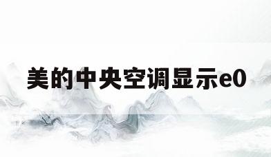 美的中央空调显示e0(美的中央空调显示e0是什么故障代码)