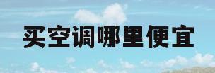 买空调哪里便宜(青岛买空调哪里便宜)
