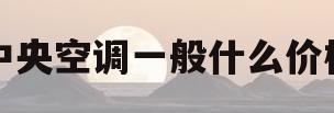 中央空调一般什么价格(中央空调一般什么价格合适)