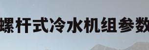螺杆式冷水机组参数(美的螺杆式冷水机组参数)