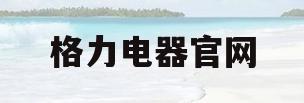 格力电器官网(格力电器官网首页)