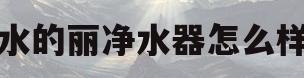 水的丽净水器怎么样(水丽净水器怎么换滤芯图解)