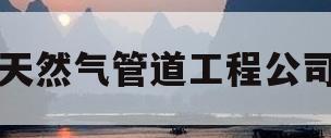 天然气管道工程公司(天然气管道工程公司有哪些)