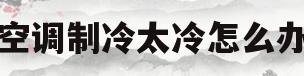 空调制冷太冷怎么办(空调制冷效果太强怎么解决)