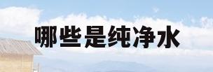哪些是纯净水(市面上卖的水哪些是纯净水)