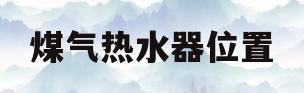 煤气热水器位置(煤气热水器安装在哪里)