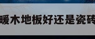 地暖木地板好还是瓷砖好(如果是地暖,瓷砖好还是木地板好)
