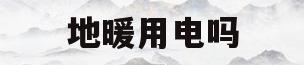 地暖用电吗(地暖用电贵吗)