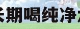 长期喝纯净水(长期喝纯净水对身体有什么危害吗)