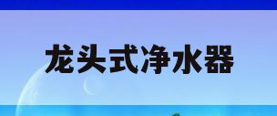 龙头式净水器(龙头式净水器如何拆卸清洗)