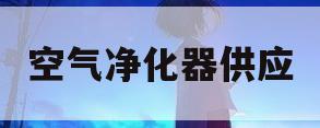 空气净化器供应(空气净化器供应商排名)