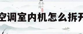 空调室内机怎么拆开(空调室内机怎么拆开清洗视频)